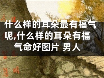 什么样的耳朵最有福气呢,什么样的耳朵有福气命好图片 男人