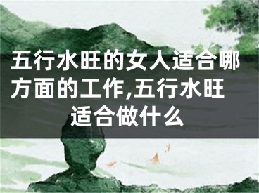 五行水旺的女人适合哪方面的工作,五行水旺适合做什么