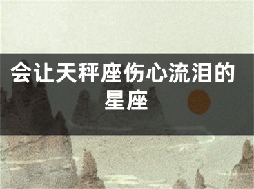 会让天秤座伤心流泪的星座