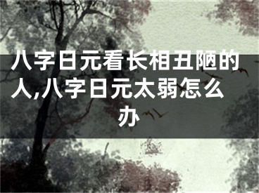 八字日元看长相丑陋的人,八字日元太弱怎么办