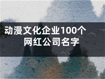 动漫文化企业100个网红公司名字