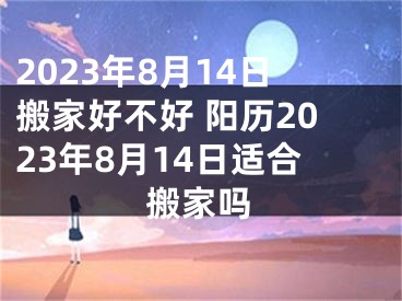 2023年8月14日搬家好不好 阳历2023年8月14日适合搬家吗