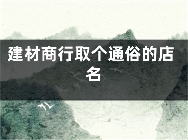 建材商行取个通俗的店名