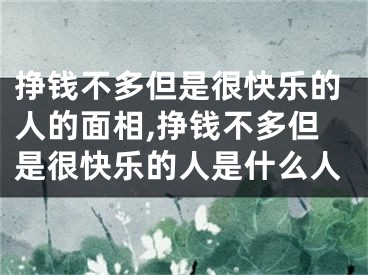 挣钱不多但是很快乐的人的面相,挣钱不多但是很快乐的人是什么人