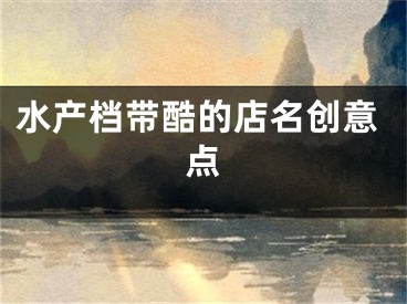 水产档带酷的店名创意点