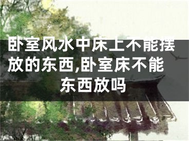 卧室风水中床上不能摆放的东西,卧室床不能东西放吗