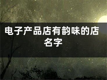 电子产品店有韵味的店名字