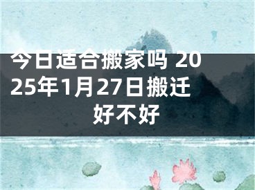 今日适合搬家吗 2025年1月27日搬迁好不好