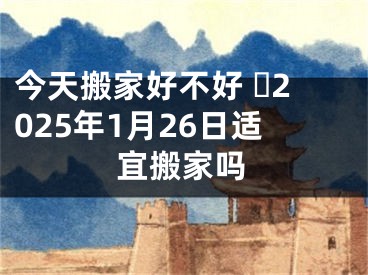今天搬家好不好 ​2025年1月26日适宜搬家吗