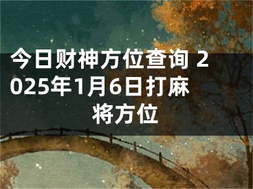 今日财神方位查询 2025年1月6日打麻将方位