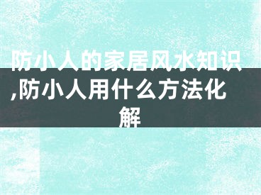 防小人的家居风水知识,防小人用什么方法化解