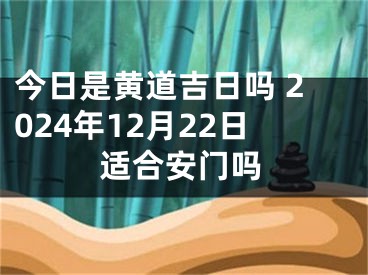 今日是黄道吉日吗 2024年12月22日适合安门吗