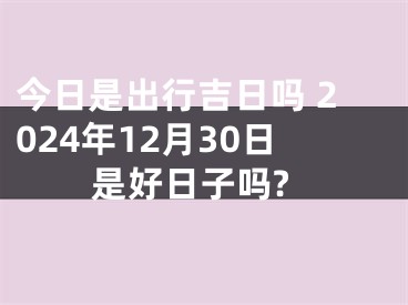今日是出行吉日吗 2024年12月30日是好日子吗?