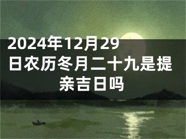 2024年12月29日农历冬月二十九是提亲吉日吗