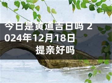 今日是黄道吉日吗 2024年12月18日提亲好吗