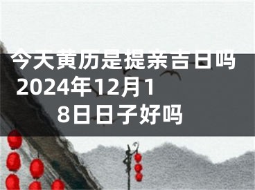 今天黄历是提亲吉日吗 2024年12月18日日子好吗