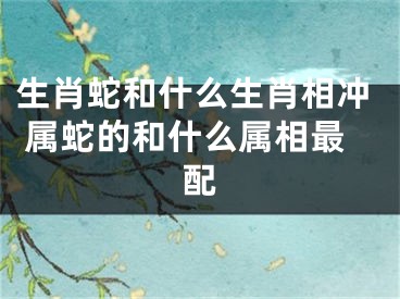 生肖蛇和什么生肖相冲 属蛇的和什么属相最配