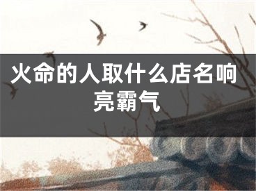 火命的人取什么店名响亮霸气