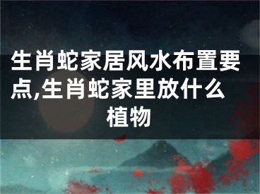 生肖蛇家居风水布置要点,生肖蛇家里放什么植物