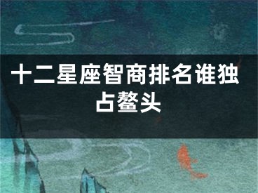 十二星座智商排名谁独占鳌头