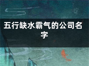 五行缺水霸气的公司名字