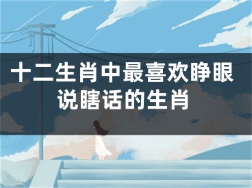 十二生肖中最喜欢睁眼说瞎话的生肖