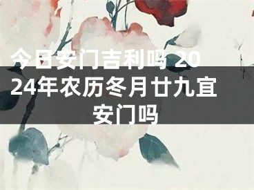 今日安门吉利吗 2024年农历冬月廿九宜安门吗