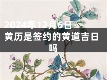 2024年12月6日黄历是签约的黄道吉日吗