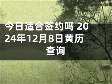 今日适合签约吗 2024年12月8日黄历查询