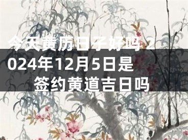今天黄历日子好吗 2024年12月5日是签约黄道吉日吗