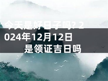 今天是好日子吗? 2024年12月12日是领证吉日吗
