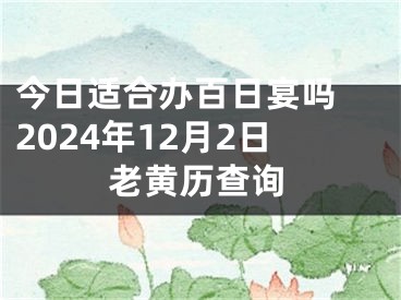 今日适合办百日宴吗 2024年12月2日老黄历查询