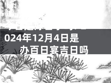 今日是好日子吗? 2024年12月4日是办百日宴吉日吗