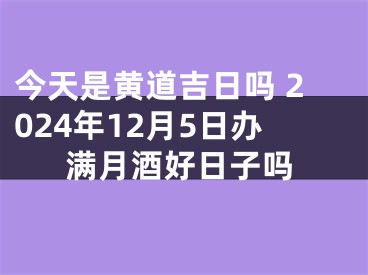 今天是黄道吉日吗 2024年12月5日办满月酒好日子吗