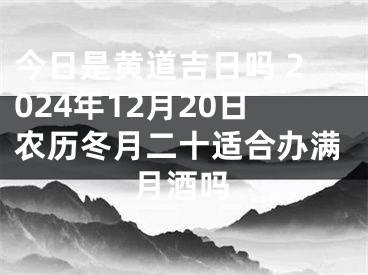 今日是黄道吉日吗 2024年12月20日农历冬月二十适合办满月酒吗