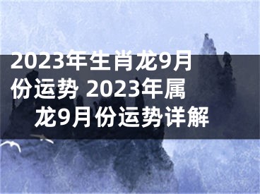 2023年生肖龙9月份运势 2023年属龙9月份运势详解
