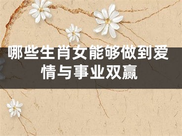 哪些生肖女能够做到爱情与事业双赢