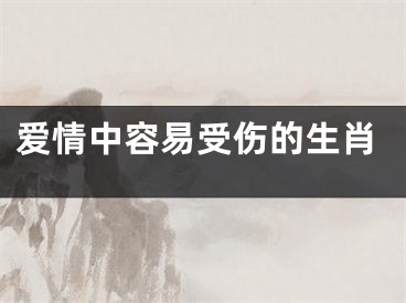 爱情中容易受伤的生肖