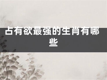 占有欲最强的生肖有哪些