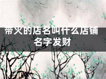 带火的店名叫什么店铺名字发财