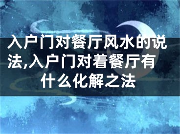 入户门对餐厅风水的说法,入户门对着餐厅有什么化解之法