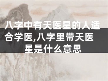 八字中有天医星的人适合学医,八字里带天医星是什么意思