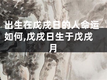 出生在戊戌日的人命运如何,戊戌日生于戊戌月