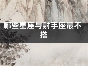 哪些星座与射手座最不搭