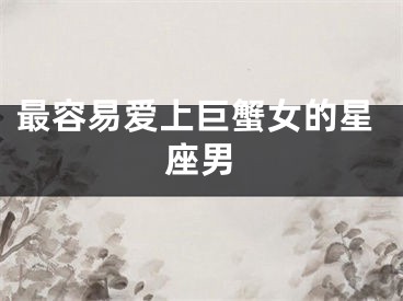 最容易爱上巨蟹女的星座男