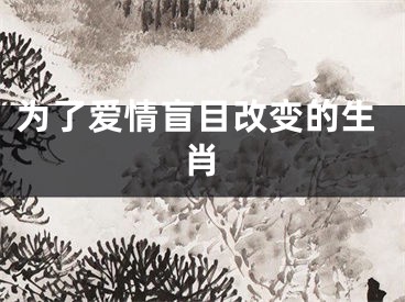 为了爱情盲目改变的生肖