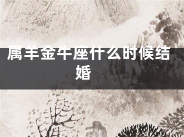 属羊金牛座什么时候结婚 