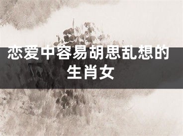 恋爱中容易胡思乱想的生肖女