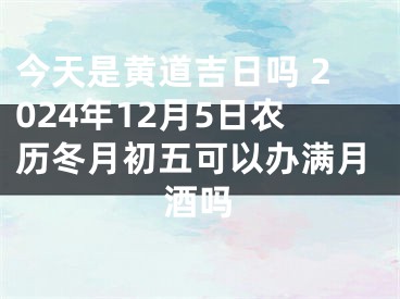 今天是黄道吉日吗 2024年12月5日农历冬月初五可以办满月酒吗