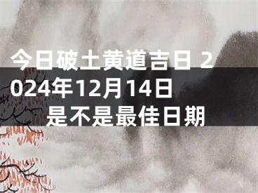 今日破土黄道吉日 2024年12月14日是不是最佳日期